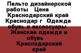 Пальто дизайнерской работы › Цена ­ 15 000 - Краснодарский край, Краснодар г. Одежда, обувь и аксессуары » Женская одежда и обувь   . Краснодарский край